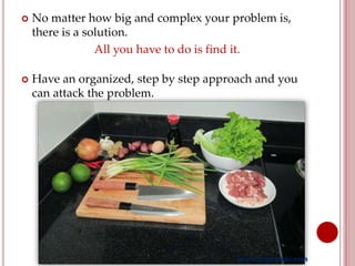  No matter how big and complex your problem is,
there is a solution.
All you have to do is find it.
 Have an organized, step by step approach and you
can attack the problem.
www.joynwobi.com
 