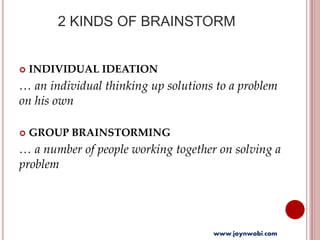 2 KINDS OF BRAINSTORM
 INDIVIDUAL IDEATION
… an individual thinking up solutions to a problem
on his own
 GROUP BRAINSTORMING
… a number of people working together on solving a
problem
www.joynwobi.com
 