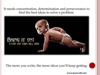 It needs concentration, determination and perseverance to
find the best ideas to solve a problem.
The more you write, the more ideas you’ll keep getting.
www.joynwobi.com
 