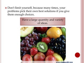  Don’t limit yourself, because many times, your
problems pick their own best solutions if you give
them enough choices.
Have a large quantity and variety
of ideas.
www.joynwobi.com
 