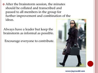  After the brainstorm session, the minutes
should be collated and transcribed and
passed to all members in the group for
further improvement and combination of the
ideas.
Always have a leader but keep the
brainstorm as informal as possible.
Encourage everyone to contribute.
www.joynwobi.com
 