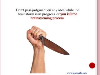 Don’t pass judgment on any idea while the
brainstorm is in progress, or you kill the
brainstorming process.
www.joynwobi.com
 