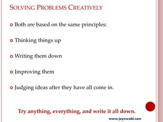 SOLVING PROBLEMS CREATIVELY
 Both are based on the same principles:
 Thinking things up
 Writing them down
 Improving them
 Judging ideas after they have all come in.
Try anything, everything, and write it all down.
www.joynwobi.com
 