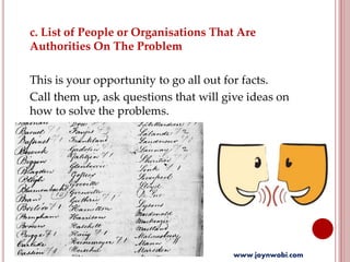 c. List of People or Organisations That Are
Authorities On The Problem
This is your opportunity to go all out for facts.
Call them up, ask questions that will give ideas on
how to solve the problems.
www.joynwobi.com
 