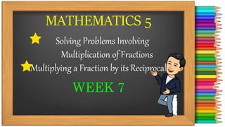 MATHEMATICS 5
Solving Problems Involving
Multiplication of Fractions
Multiplying a Fraction by its Reciprocal
WEEK 7
 