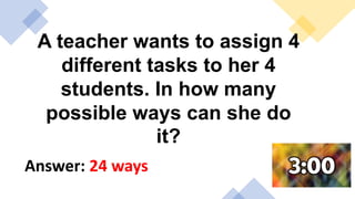 A teacher wants to assign 4
different tasks to her 4
students. In how many
possible ways can she do
it?
Answer: 24 ways
 