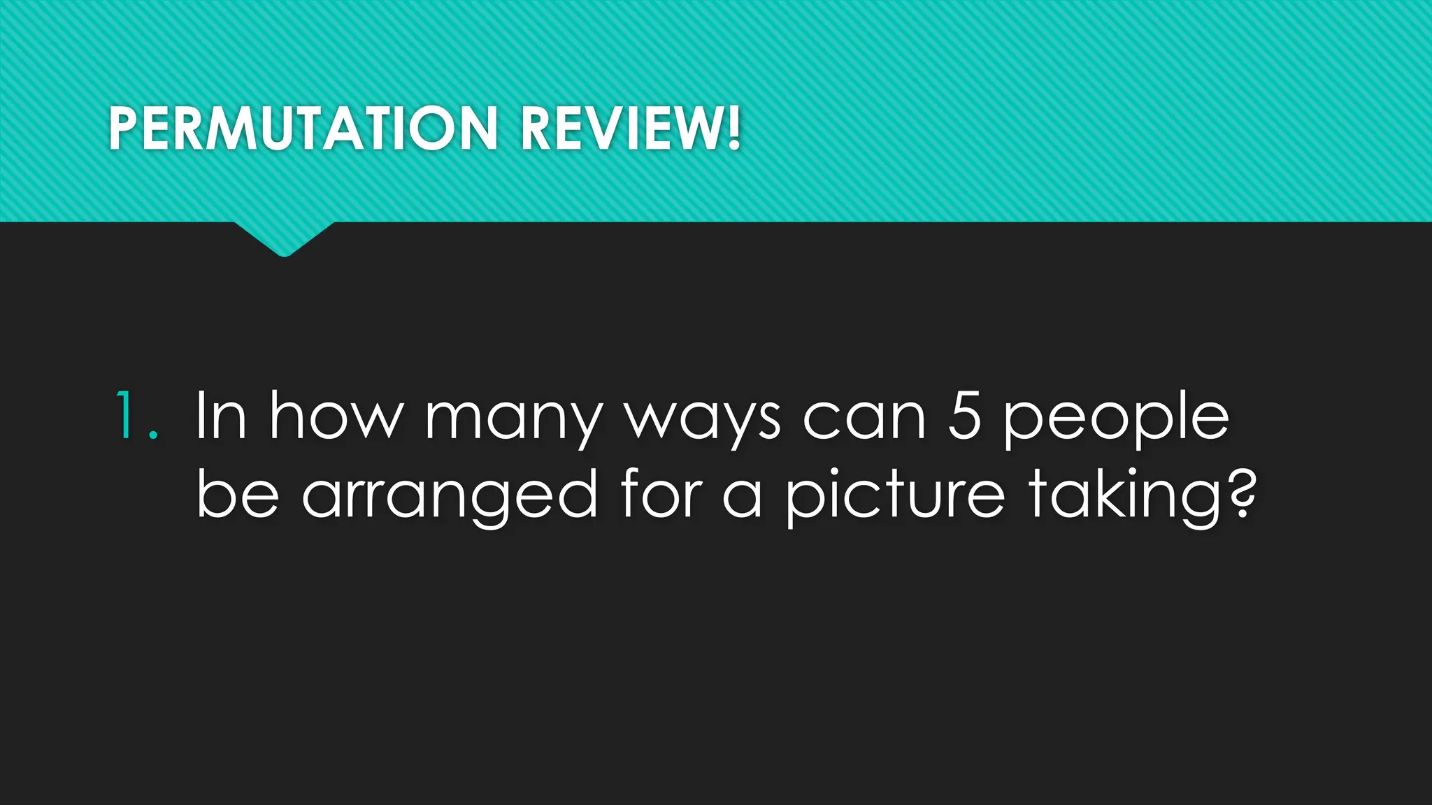 PERMUTATION REVIEW!
1. In how many ways can 5 people
be arranged for a picture taking?
 