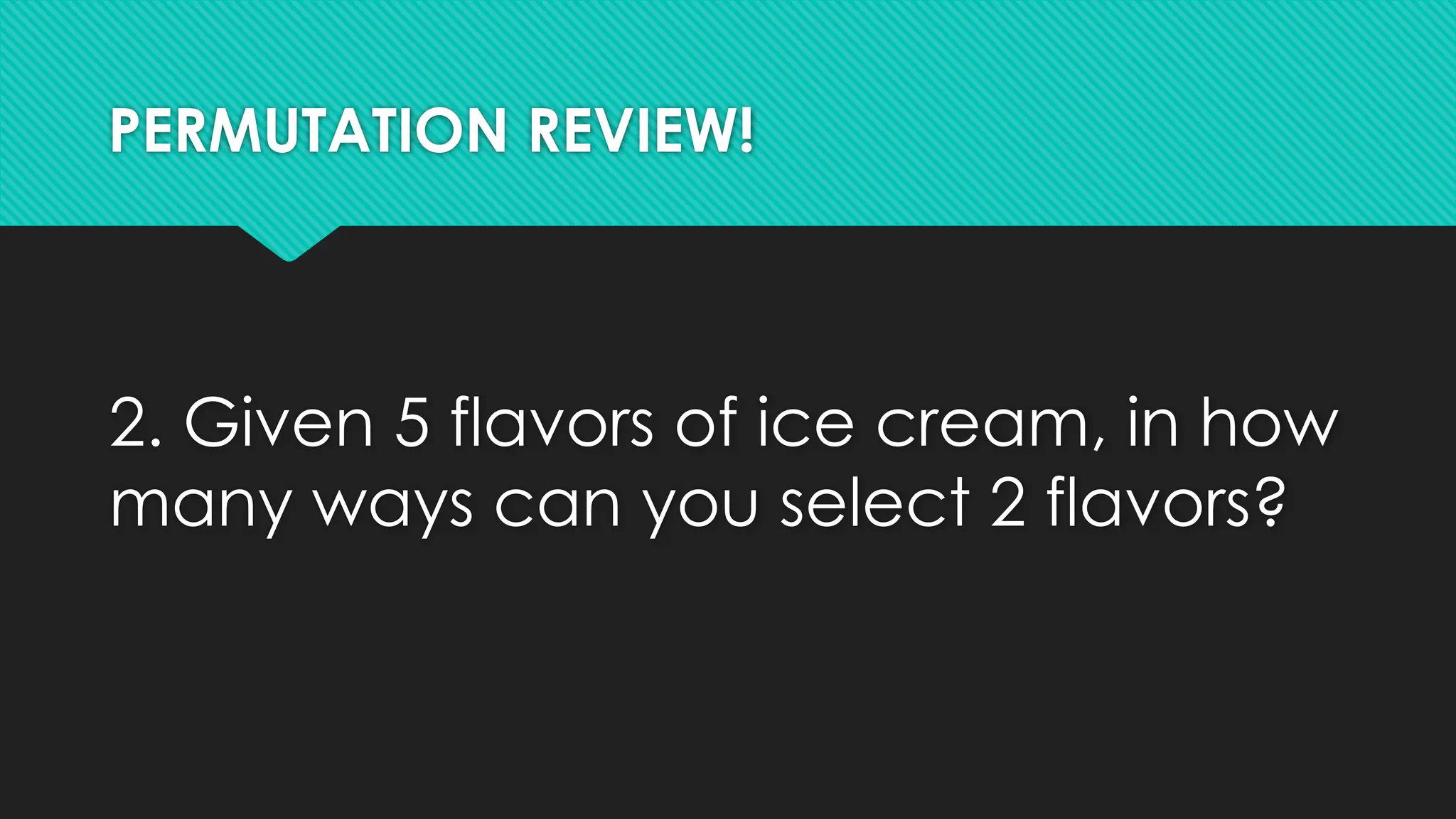 PERMUTATION REVIEW!
2. Given 5 flavors of ice cream, in how
many ways can you select 2 flavors?
 
