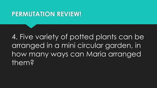 PERMUTATION REVIEW!
4. Five variety of potted plants can be
arranged in a mini circular garden, in
how many ways can Maria arranged
them?
 
