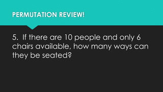 PERMUTATION REVIEW!
5. If there are 10 people and only 6
chairs available, how many ways can
they be seated?
 