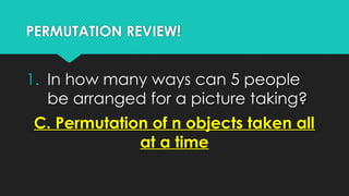 PERMUTATION REVIEW!
1. In how many ways can 5 people
be arranged for a picture taking?
C. Permutation of n objects taken all
at a time
 