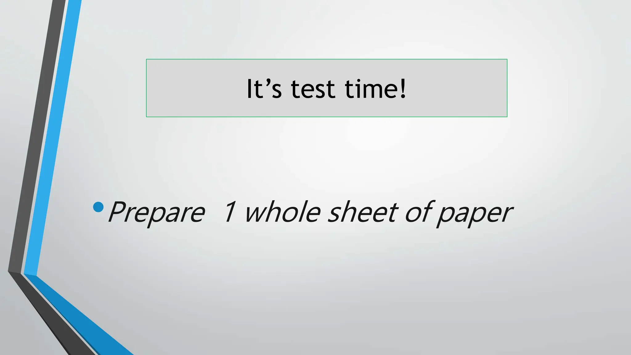 It’s test time!
•Prepare 1 whole sheet of paper
 