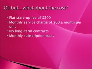 Flat start-up fee of $200 Monthly service charge of $60 a month per unit No long-term contracts  Monthly subscription basis 