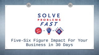 Five-Six Figure Impact For Your 
Business in 30 Days 
 