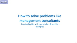 1
How to solve problems like
management consultants
Practical guide with case studies & real life
examples
 