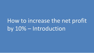 233
How to increase the net profit
by 10% – Introduction
 
