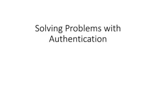 Solving Problems with
Authentication
 