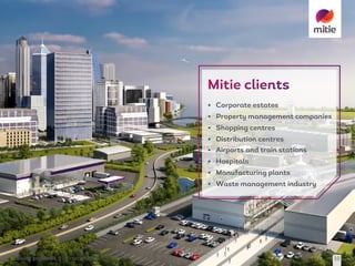 solving	problems 19	October	2016 10
• Corporate estates
• Property management companies
• Shopping centres
• Distribution centres
• Airports and train stations
• Hospitals
• Manufacturing plants
• Waste management industry
 