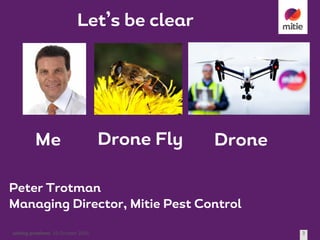 solving	problems 19	October	2016 3
Peter Trotman
Managing Director, Mitie Pest Control
Lets be clear
Me Drone Fly Drone
Let’s be clear
 
