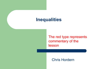 Inequalities The red type represents commentary of the lesson Chris Hordern 
