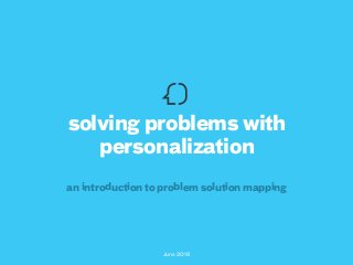June 2016
solving problems with
personalization
an introduction to problem solution mapping
 
