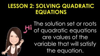 LESSON 2: SOLVING QUADRATIC
EQUATIONS
The solution set or roots
of quadratic equations
are values of the
variable that will satisfy
the equation.
 