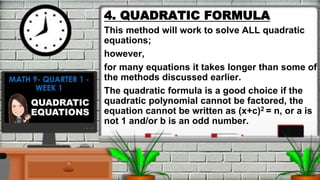 4. QUADRATIC FORMULA
This method will work to solve ALL quadratic
equations;
however,
for many equations it takes longer than some of
the methods discussed earlier.
The quadratic formula is a good choice if the
quadratic polynomial cannot be factored, the
equation cannot be written as (x+c)2 = n, or a is
not 1 and/or b is an odd number.
 
