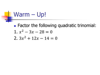 Warm – Up!
 Factor the following quadratic trinomial:
1. 𝑥2
− 3𝑥 − 28 = 0
2. 3𝑥2
+ 12𝑥 − 14 = 0
 