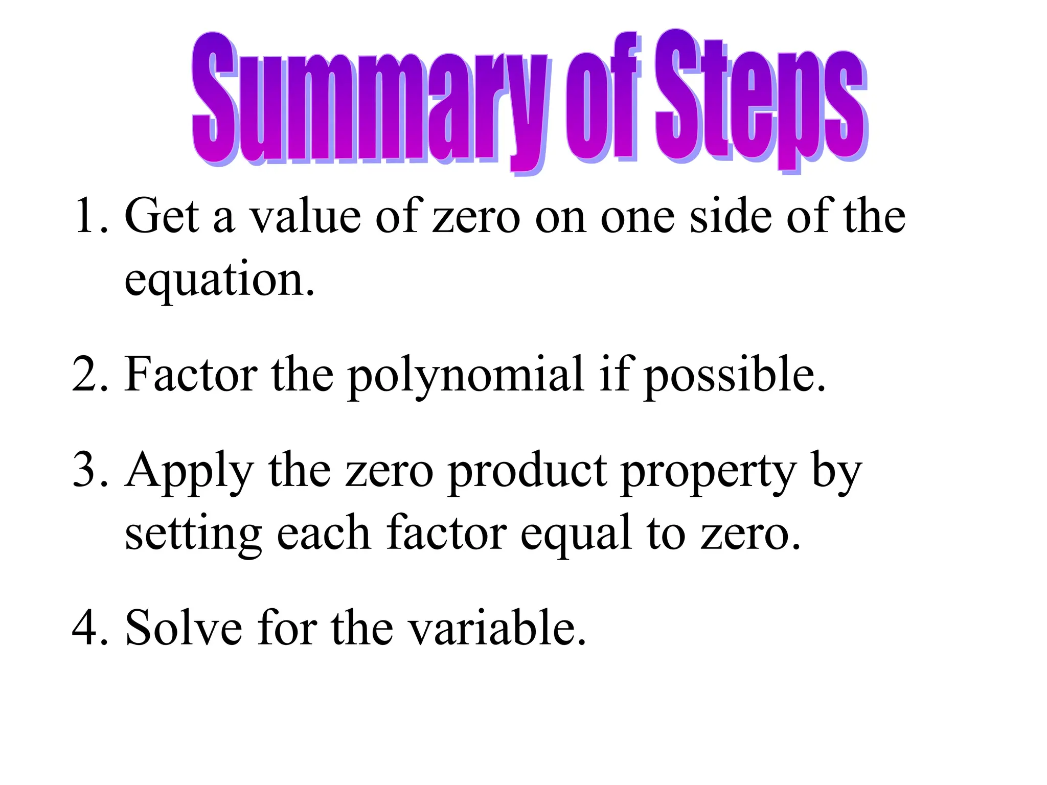 1. Get a value of zero on one side of the
equation.
2. Factor the polynomial if possible.
3. Apply the zero product property by
setting each factor equal to zero.
4. Solve for the variable.
 