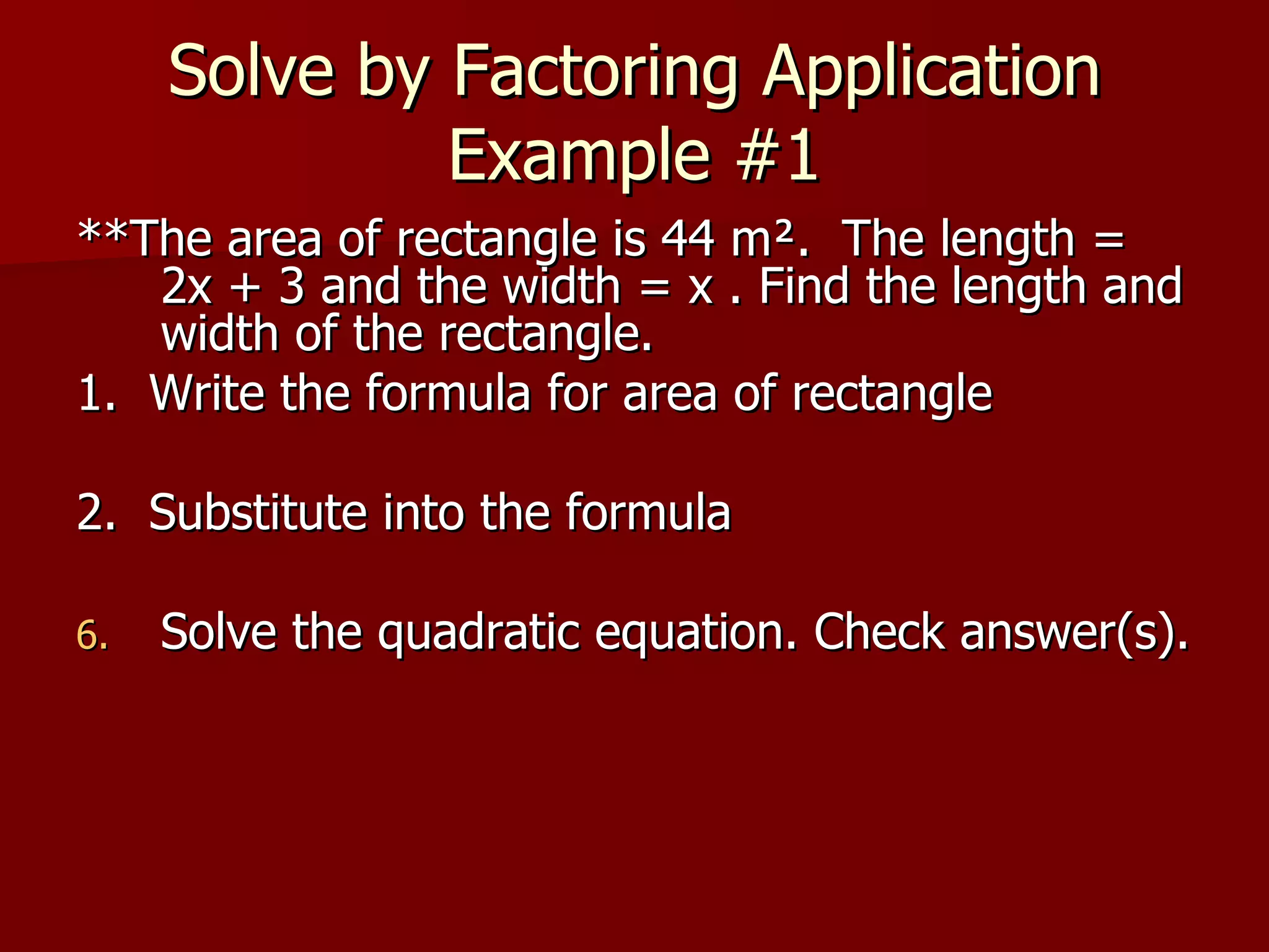 Solve by Factoring Application Example #1 **The area of rectangle is 44 m².  The length = 2x + 3 and the width = x . Find the length and width of the rectangle. 1.  Write the formula for area of rectangle 2.  Substitute into the formula Solve the quadratic equation. Check answer(s). 
