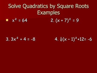 Solve Quadratics by Square Roots Examples x ² = 64  2. (x + 7)² = 9 3. 3x² + 4 = -8  4. ¼(x – 1)²+12= -6 