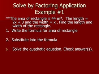 Solve by Factoring Application Example #1 **The area of rectangle is 44 m².  The length = 2x + 3 and the width = x . Find the length and width of the rectangle. 1.  Write the formula for area of rectangle 2.  Substitute into the formula Solve the quadratic equation. Check answer(s). 