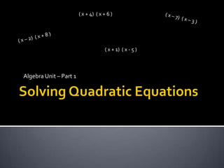 Solving Quadratic Equations ( x + 4)  ( x + 6 ) ( x – 7)  ( x – 3 ) ( x – 2)  ( x + 8 ) Algebra Unit – Part 1 ( x + 1)  ( x - 5 ) 