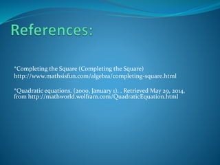 *Completing the Square (Completing the Square)
http://www.mathsisfun.com/algebra/completing-square.html
*Quadratic equations. (2000, January 1). . Retrieved May 29, 2014,
from http://mathworld.wolfram.com/QuadraticEquation.html
 