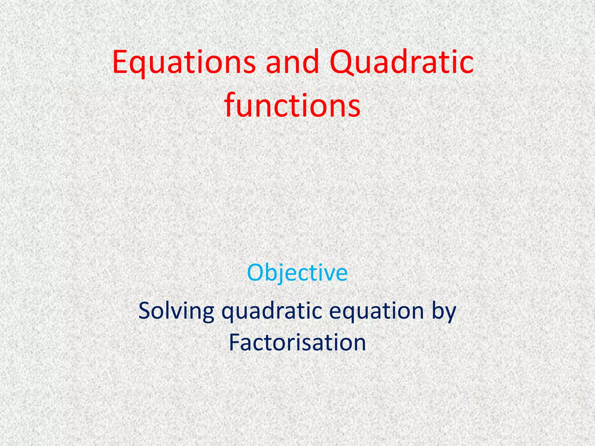 Equations and Quadratic
functions
Objective
Solving quadratic equation by
Factorisation
 