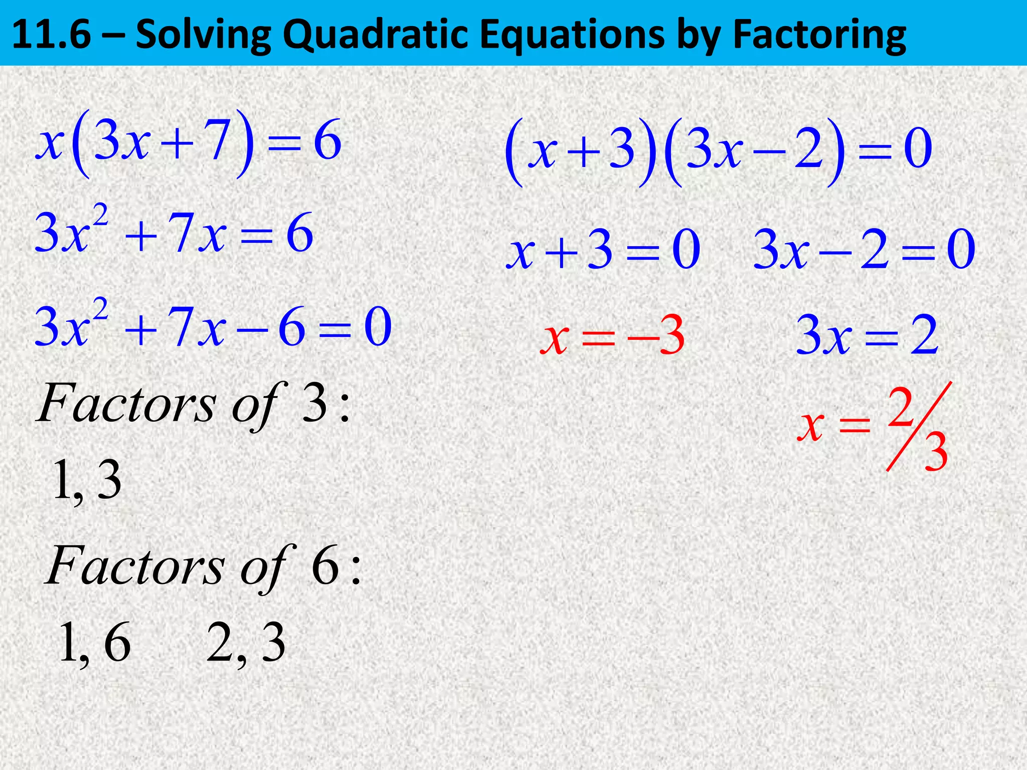 2
3 7 6x x  3 0x   3 2 0x 
  3 3 2 0x x  
3x  
2
3
x 
 3 7 6x x  
2
3 7 6 0x x   3 2x 
6:Factors of
2, 31, 6
3:Factors of
1, 3
11.6 – Solving Quadratic Equations by Factoring
 