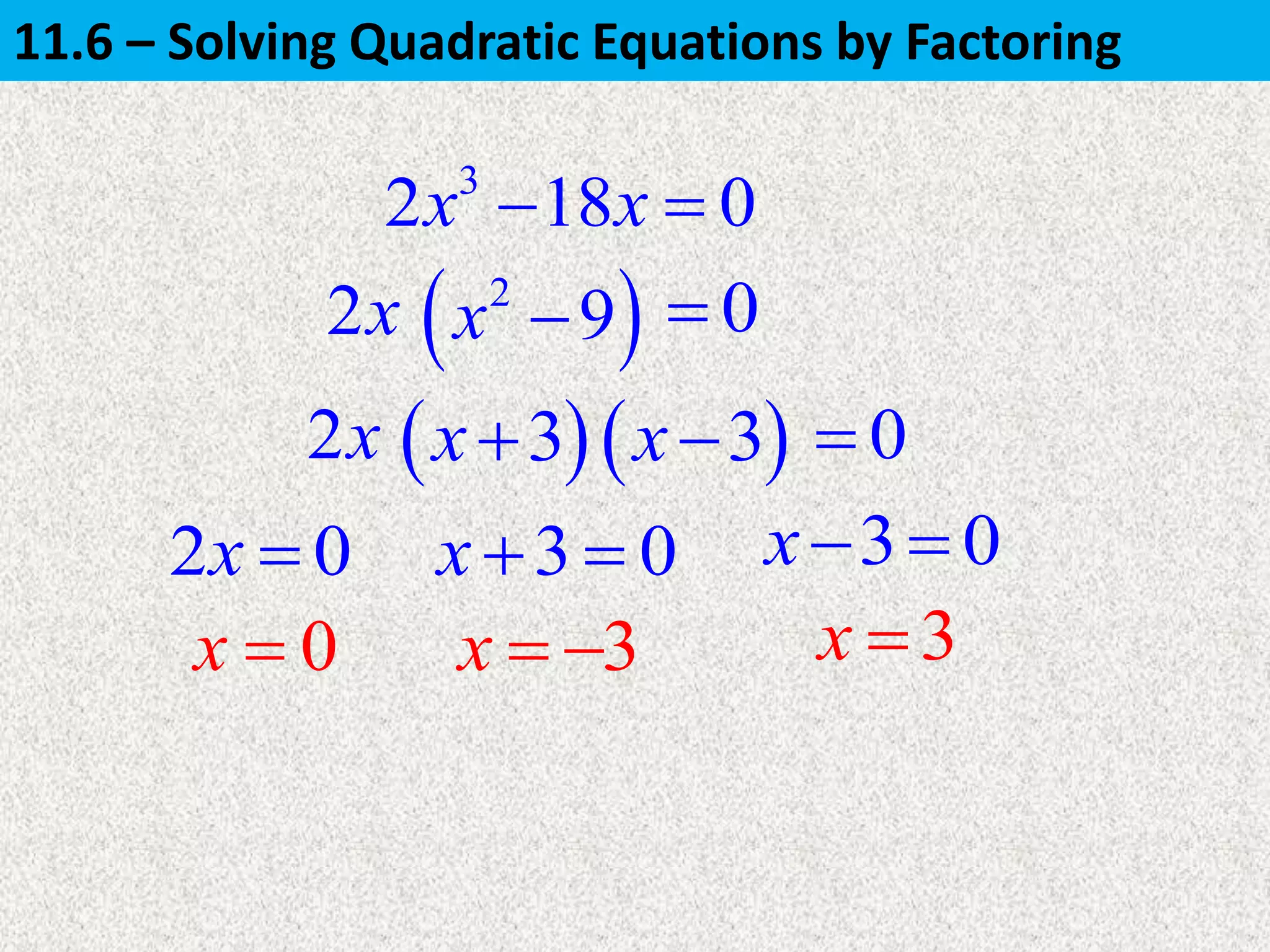 3
2 18 0x x 
2x
2 0x 
2x
3x  
3 0x   3 0x 
3x 0x 
 2
9x  0
 3x  3x 0
11.6 – Solving Quadratic Equations by Factoring
 