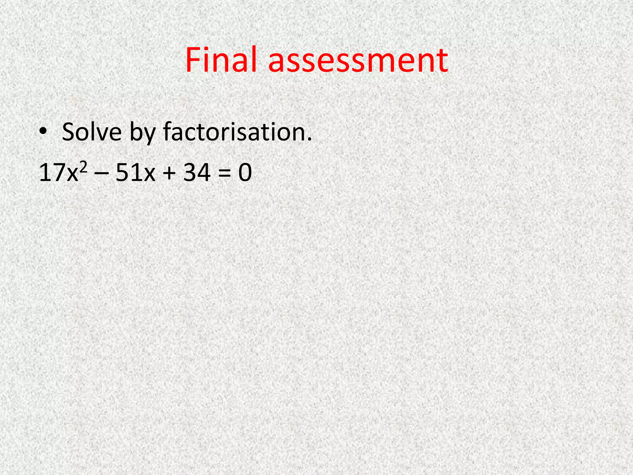 Final assessment
• Solve by factorisation.
17x2 – 51x + 34 = 0
 