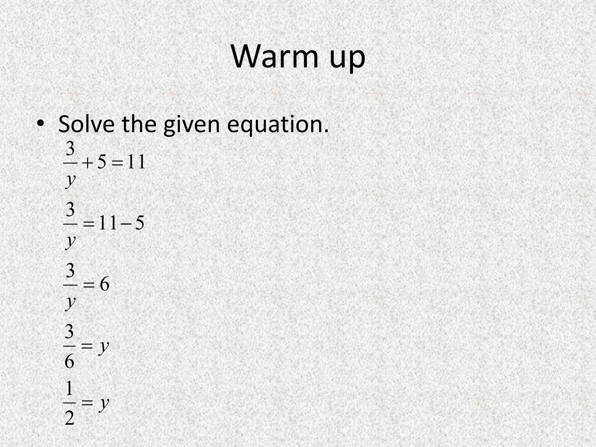 Warm up
• Solve the given equation.
y
y
y
y
y





2
1
6
3
6
3
511
3
115
3
 