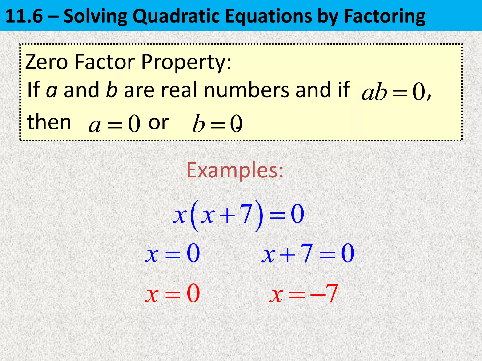 Zero Factor Property:
If a and b are real numbers and if ,0ab 
Examples:
 7 0x x 
then or .0a  0b 
0x  7 0x  
7x  0x 
11.6 – Solving Quadratic Equations by Factoring
 