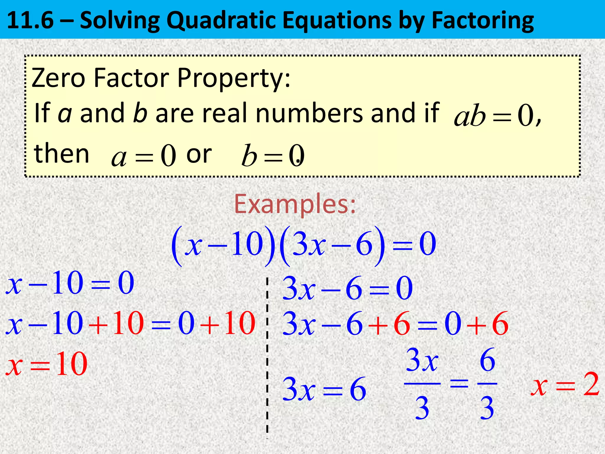Zero Factor Property:
If a and b are real numbers and if ,0ab 
Examples:
  10 3 6 0x x  
then or .0a  0b 
10 0x   3 6 0x 
10x 
3 6x  2x 
10 10 01 0x    63 66 0x   
3 6
3 3
x

11.6 – Solving Quadratic Equations by Factoring
 