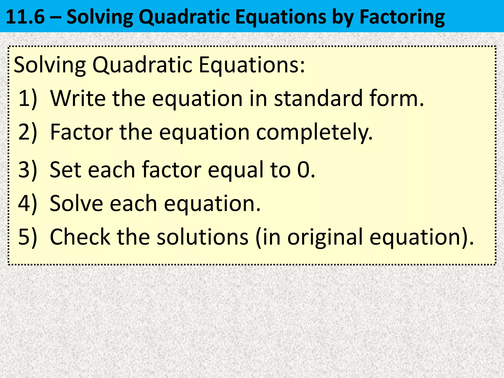 Solving Quadratic Equations:
1) Write the equation in standard form.
4) Solve each equation.
2) Factor the equation completely.
3) Set each factor equal to 0.
5) Check the solutions (in original equation).
11.6 – Solving Quadratic Equations by Factoring
 