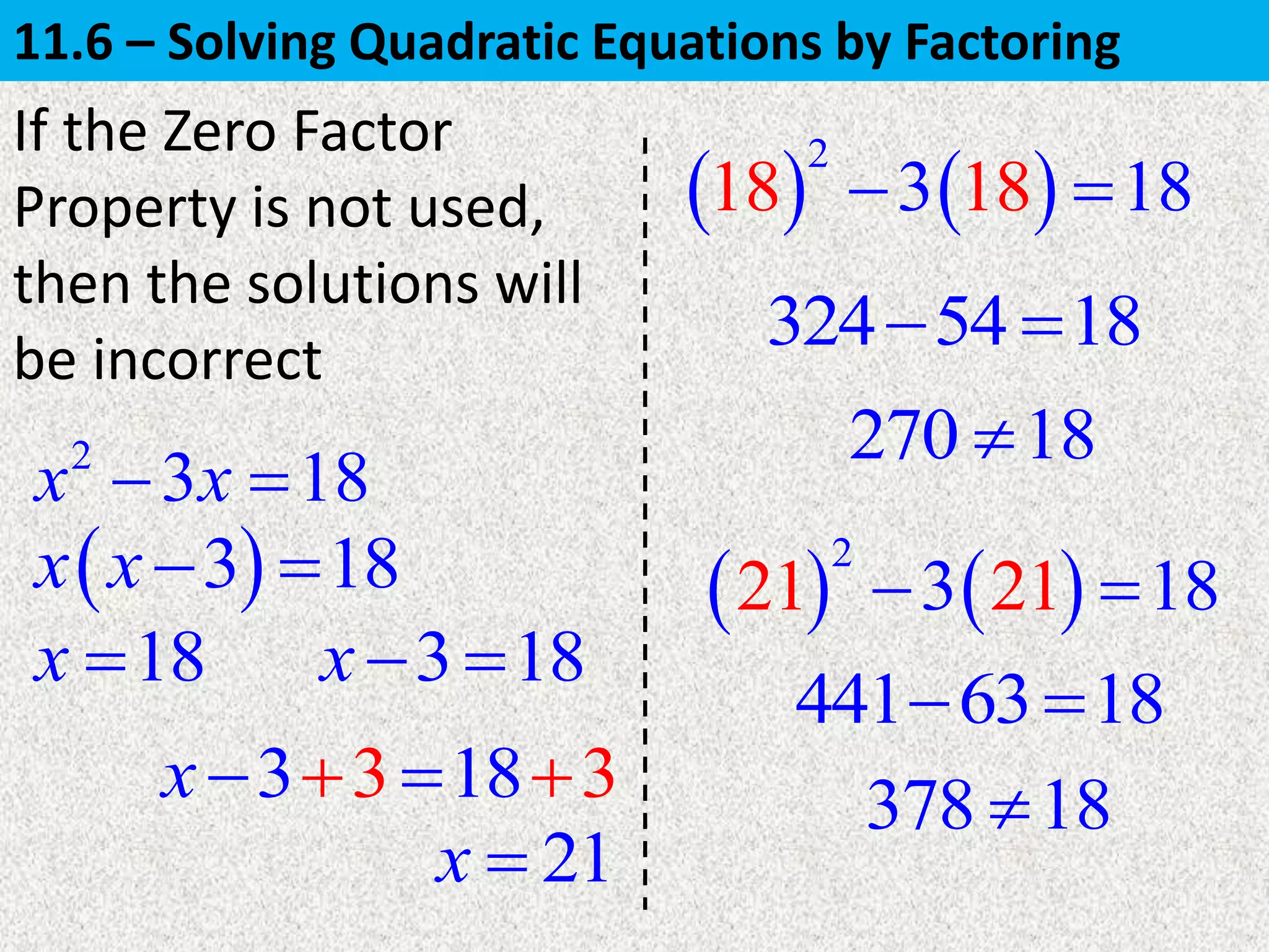  3 18x x 
18x 
2
3 18x x 
   
2
18 13 18 8 
324 54 18 
270 18
   
2
21 23 11 8 
441 63 18 
378 18
3 18x 
3 183 3x  
21x 
If the Zero Factor
Property is not used,
then the solutions will
be incorrect
11.6 – Solving Quadratic Equations by Factoring
 