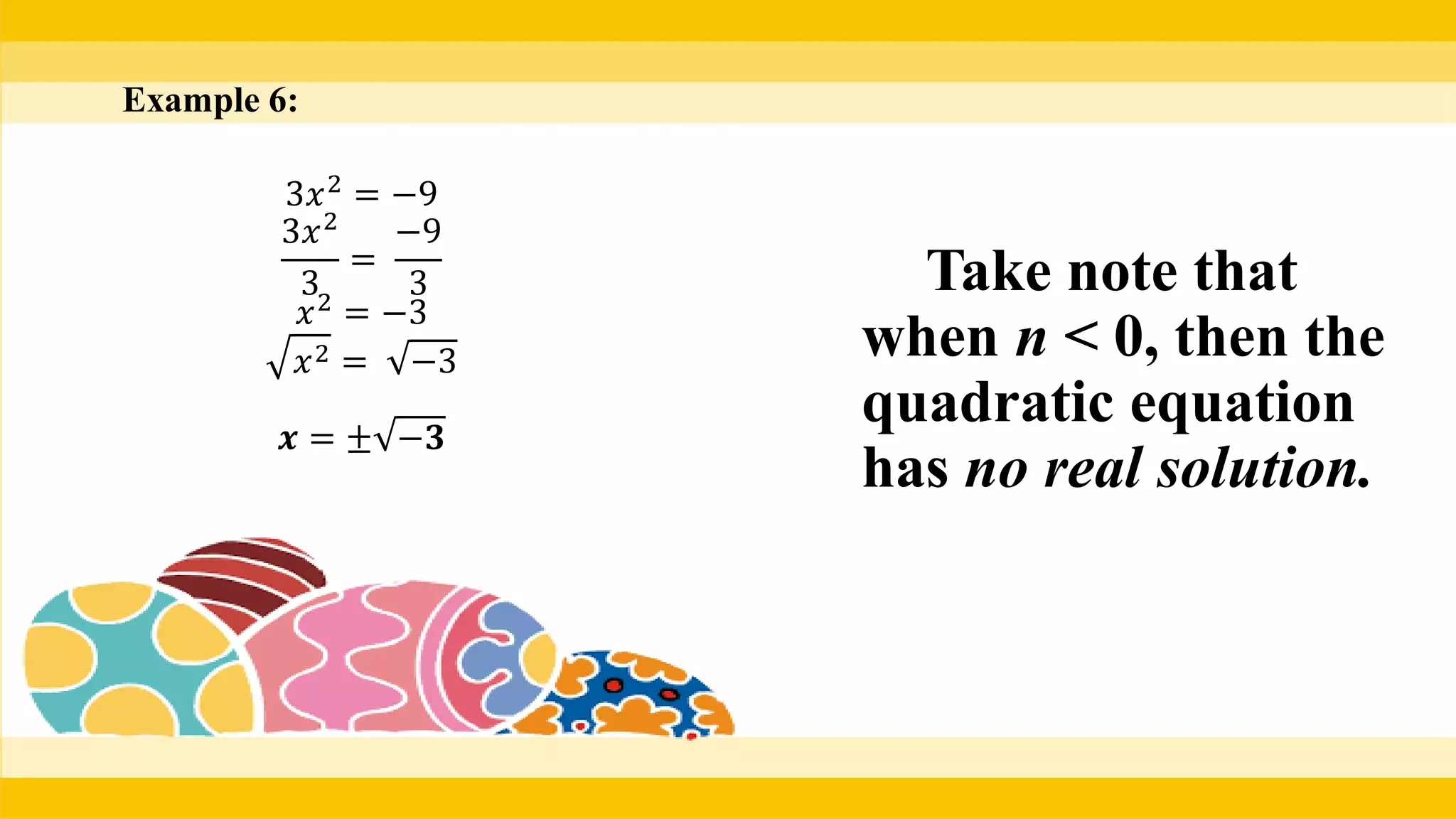 Example 6:
3𝑥2
= −9
3𝑥2
3
=
−9
3
𝑥2
= −3
𝑥2 = −3
𝒙 = ± −𝟑
Take note that
when n < 0, then the
quadratic equation
has no real solution.
 