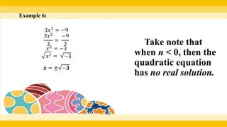 Example 6:
3𝑥2
= −9
3𝑥2
3
=
−9
3
𝑥2
= −3
𝑥2 = −3
𝒙 = ± −𝟑
Take note that
when n < 0, then the
quadratic equation
has no real solution.
 
