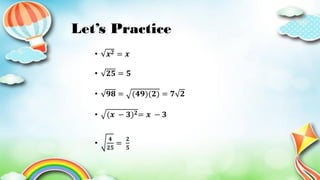 Let’s Practice
• 𝒙𝟐 = 𝒙
• 𝟐𝟓 = 𝟓
• 𝟗𝟖 = (𝟒𝟗)(𝟐) = 𝟕 𝟐
• (𝒙 − 𝟑)𝟐= 𝒙 − 𝟑
•
𝟒
𝟐𝟓
=
𝟐
𝟓
 