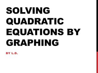 SOLVING
QUADRATIC
EQUATIONS BY
GRAPHING
BY L.D.
 