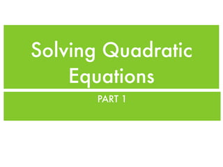 Solving Quadratic
    Equations
       PART 1
 