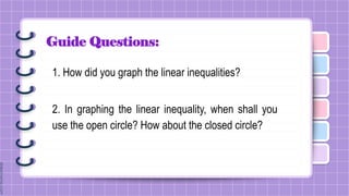 Guide Questions:
1. How did you graph the linear inequalities?
2. In graphing the linear inequality, when shall you
use the open circle? How about the closed circle?
 