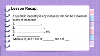 Lesson Recap:
A quadratic inequality is any inequality that can be expressed
in any of the forms:
1. ________________,
2. __________________,
3. __________________, and
4. _______________
Where a, b, and c are all _______ and a ≠ ___.
 